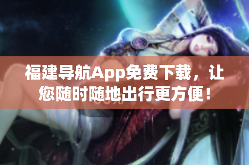 福建导航App免费下载，让您随时随地出行更方便！