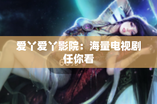 爱丫爱丫影院：海量电视剧任你看