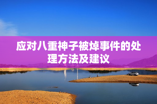 应对八重神子被焯事件的处理方法及建议