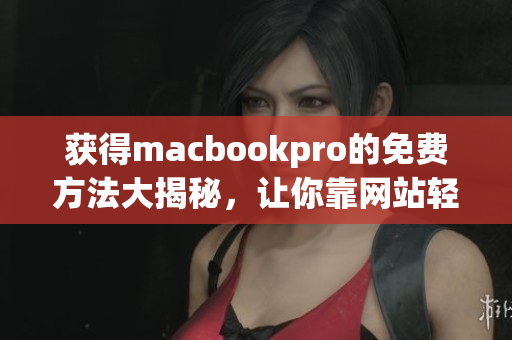 获得macbookpro的免费方法大揭秘，让你靠网站轻松实现