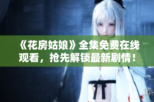 《花房姑娘》全集免费在线观看，抢先解锁最新剧情！