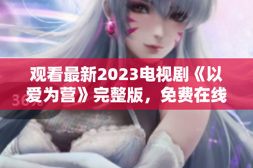 观看最新2023电视剧《以爱为营》完整版，免费在线观看