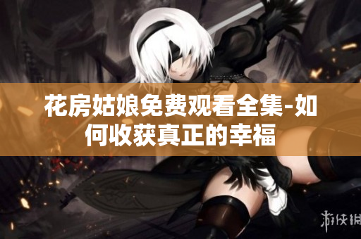 花房姑娘免费观看全集-如何收获真正的幸福