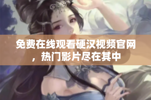 免费在线观看硬汉视频官网，热门影片尽在其中