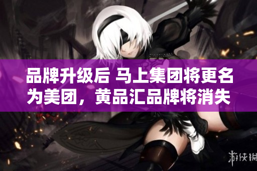 品牌升级后 马上集团将更名为美团，黄品汇品牌将消失