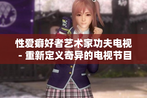 性爱癖好者艺术家功夫电视 - 重新定义奇异的电视节目