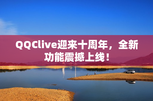 QQClive迎来十周年，全新功能震撼上线！