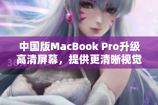 中国版MacBook Pro升级高清屏幕，提供更清晰视觉体验