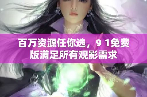 百万资源任你选，9 1免费版满足所有观影需求