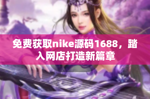 免费获取nike源码1688，踏入网店打造新篇章