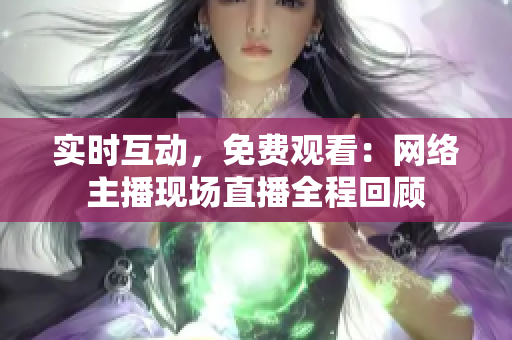 实时互动，免费观看：网络主播现场直播全程回顾