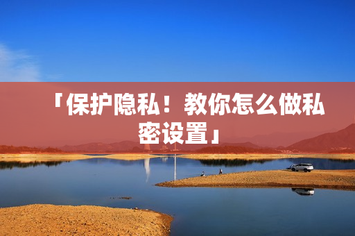 「保护隐私！教你怎么做私密设置」