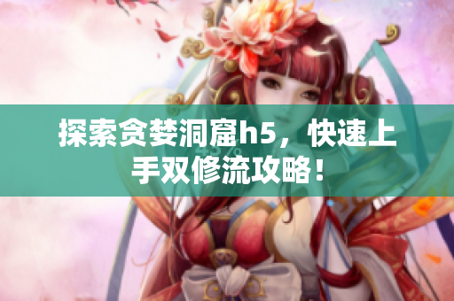 探索贪婪洞窟h5，快速上手双修流攻略！