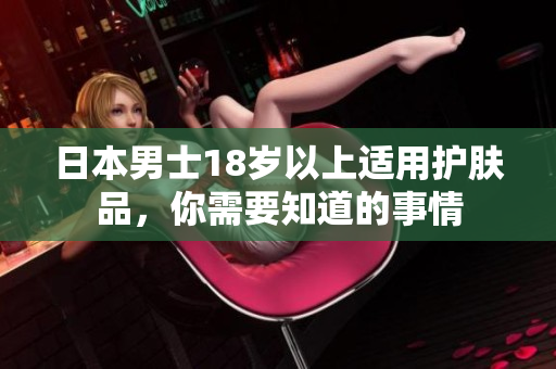 日本男士18岁以上适用护肤品，你需要知道的事情