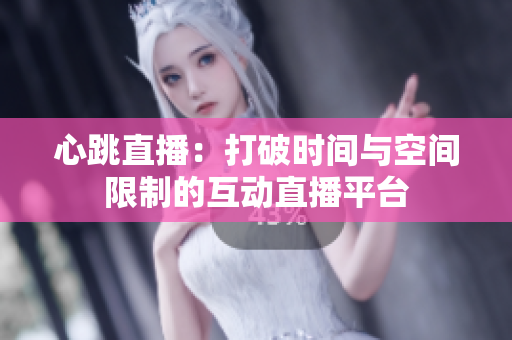 心跳直播：打破时间与空间限制的互动直播平台