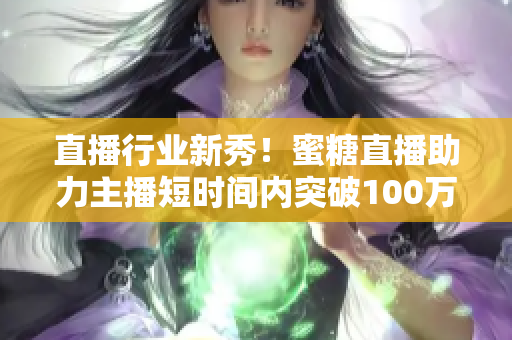 直播行业新秀！蜜糖直播助力主播短时间内突破100万关注