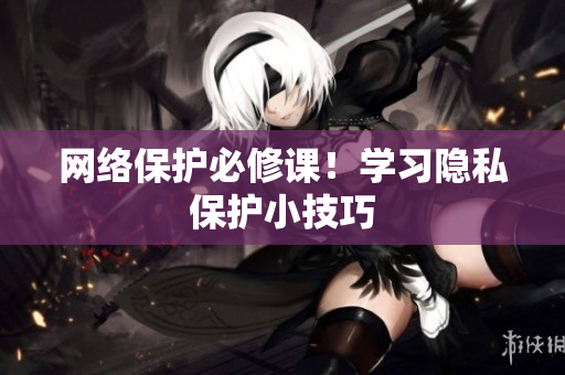 网络保护必修课！学习隐私保护小技巧