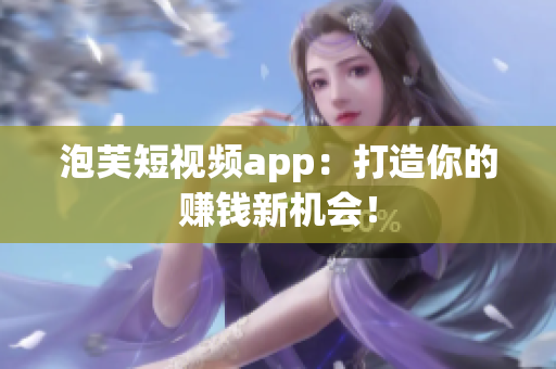 泡芙短视频app：打造你的赚钱新机会！