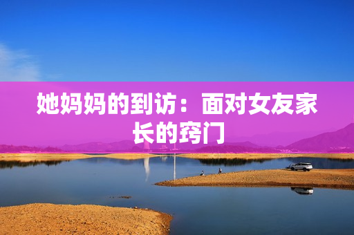 她妈妈的到访：面对女友家长的窍门