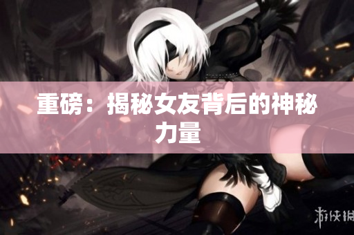 重磅：揭秘女友背后的神秘力量