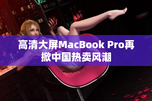 高清大屏MacBook Pro再掀中国热卖风潮