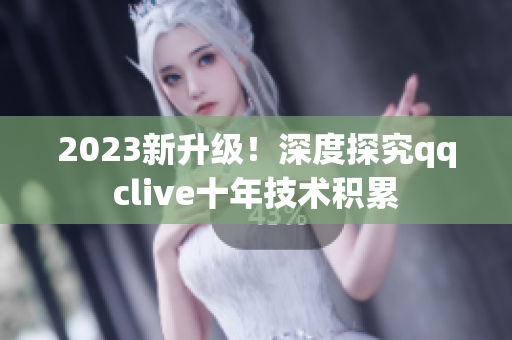 2023新升级！深度探究qqclive十年技术积累