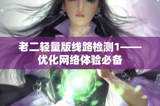 老二轻量版线路检测1——优化网络体验必备