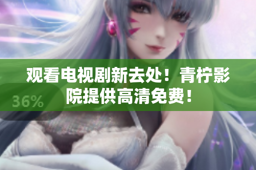 观看电视剧新去处！青柠影院提供高清免费！