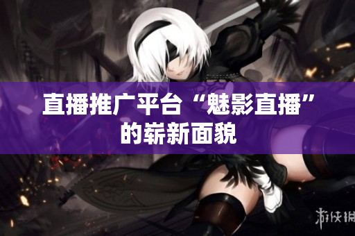 直播推广平台“魅影直播”的崭新面貌
