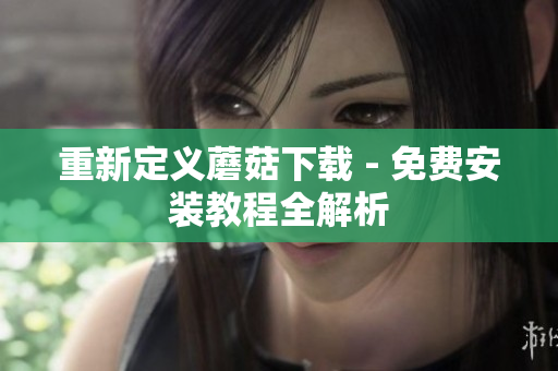 重新定义蘑菇下载 - 免费安装教程全解析