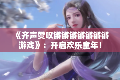《齐声赞叹锵锵锵锵锵锵锵游戏》：开启欢乐童年！