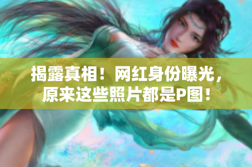揭露真相！网红身份曝光，原来这些照片都是P图！