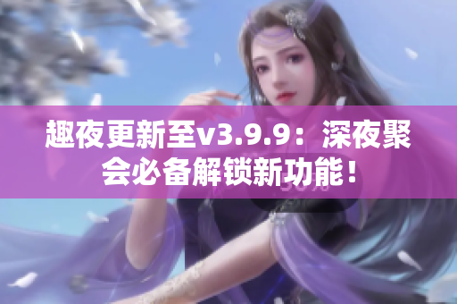 趣夜更新至v3.9.9：深夜聚会必备解锁新功能！