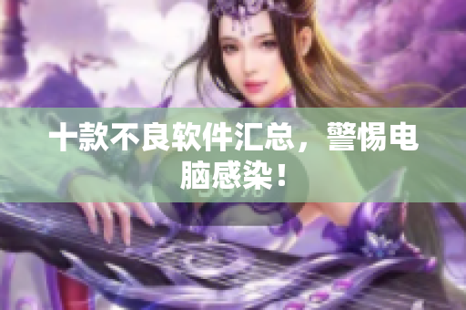 十款不良软件汇总，警惕电脑感染！