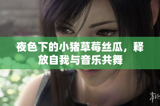 夜色下的小猪草莓丝瓜，释放自我与音乐共舞