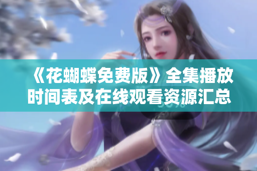 《花蝴蝶免费版》全集播放时间表及在线观看资源汇总
