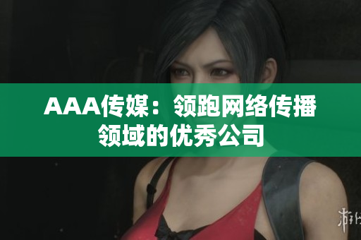 AAA传媒：领跑网络传播领域的优秀公司