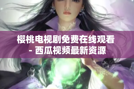 樱桃电视剧免费在线观看 - 西瓜视频最新资源