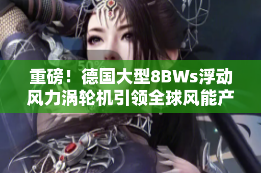重磅！德国大型8BWs浮动风力涡轮机引领全球风能产业革命