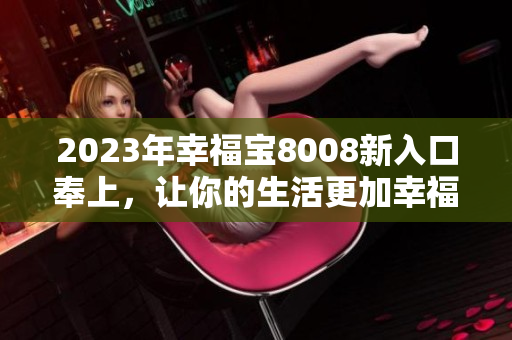 2023年幸福宝8008新入口奉上，让你的生活更加幸福！