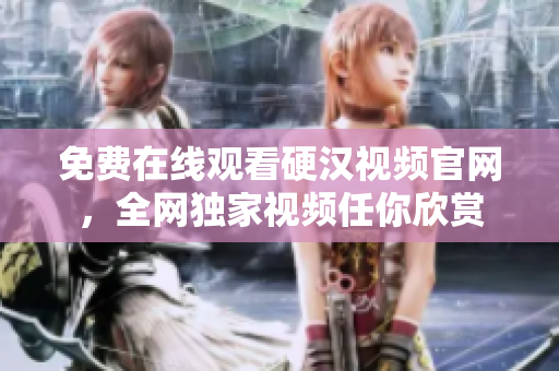 免费在线观看硬汉视频官网，全网独家视频任你欣赏