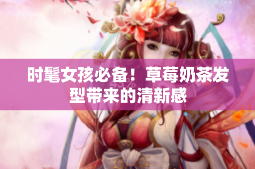 时髦女孩必备！草莓奶茶发型带来的清新感