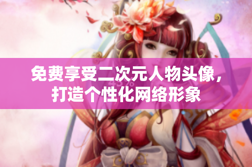 免费享受二次元人物头像，打造个性化网络形象