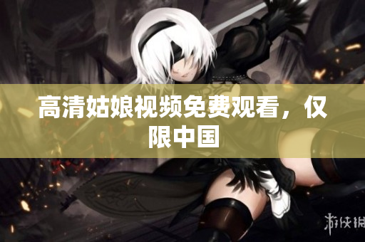 高清姑娘视频免费观看，仅限中国