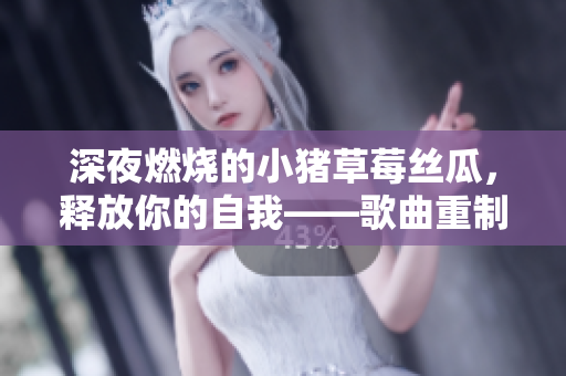 深夜燃烧的小猪草莓丝瓜，释放你的自我——歌曲重制