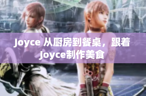 Joyce 从厨房到餐桌，跟着Joyce制作美食