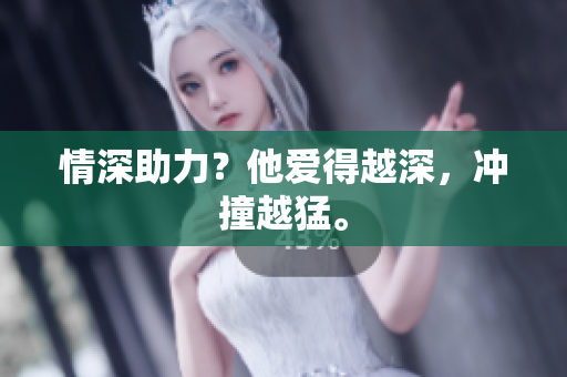 情深助力？他爱得越深，冲撞越猛。