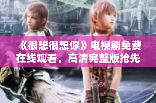《很想很想你》电视剧免费在线观看，高清完整版抢先看