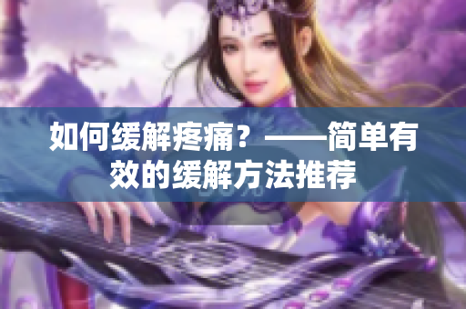 如何缓解疼痛？——简单有效的缓解方法推荐