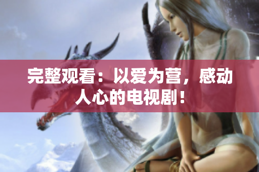 完整观看：以爱为营，感动人心的电视剧！